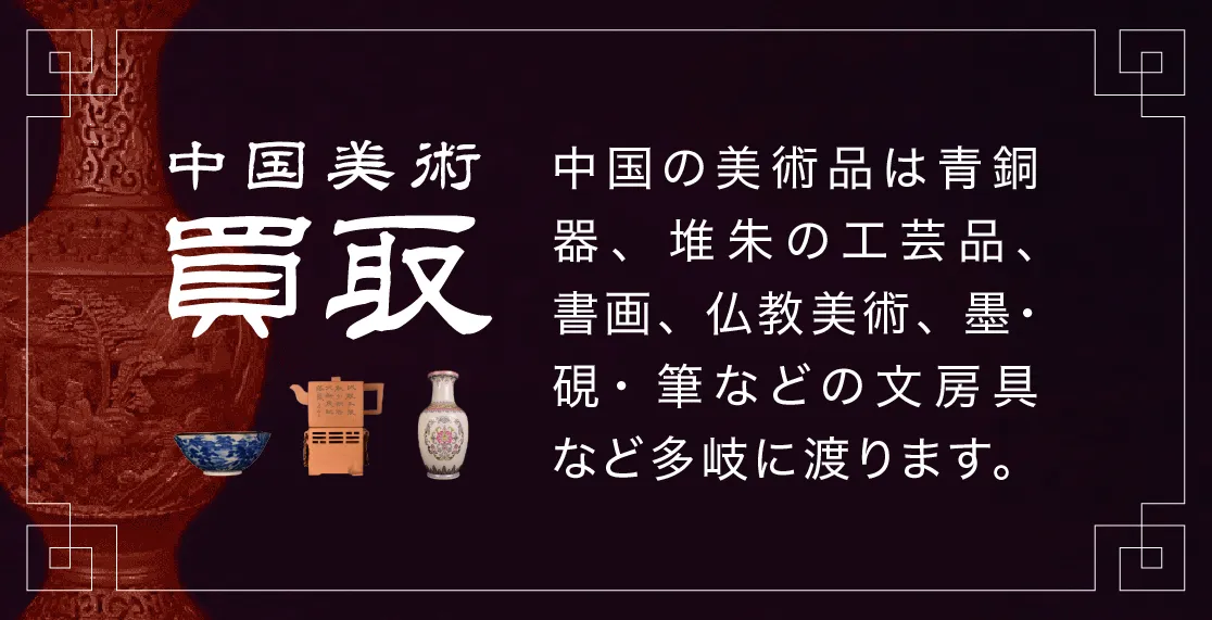 中国美術の買取も行っております。中国の美術品は青銅器、堆朱の工芸品、書画、仏教美術、墨・硯・筆などの文房具など多岐に渡ります。